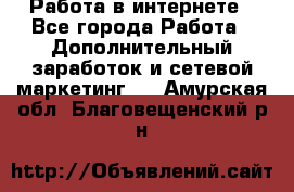   Работа в интернете - Все города Работа » Дополнительный заработок и сетевой маркетинг   . Амурская обл.,Благовещенский р-н